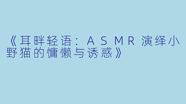 《耳畔轻语：ASMR演绎小野猫的慵懒与诱惑》