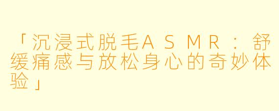 「沉浸式脱毛ASMR：舒缓痛感与放松身心的奇妙体验」