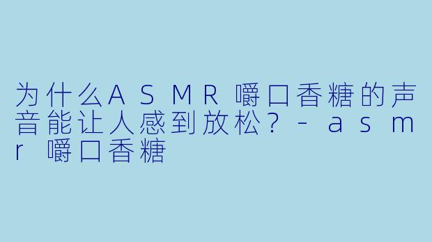 为什么ASMR嚼口香糖的声音能让人感到放松？-asmr嚼口香糖