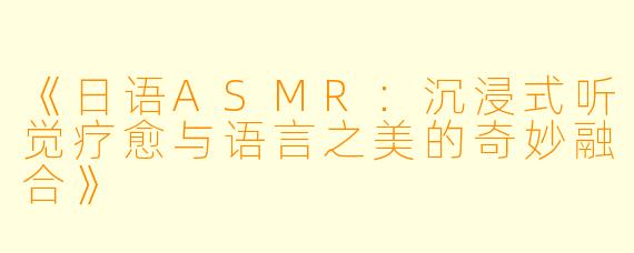 《日语ASMR：沉浸式听觉疗愈与语言之美的奇妙融合》
