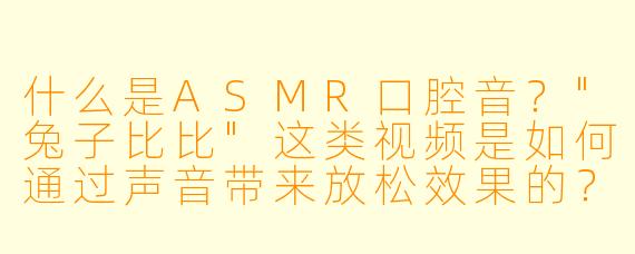 什么是ASMR口腔音?"兔子比比"这类视频是如何通过声音带来放松效果的?