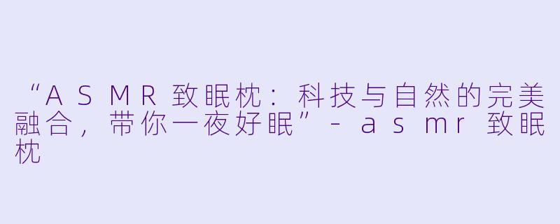 “ASMR致眠枕：科技与自然的完美融合，带你一夜好眠”-asmr致眠枕