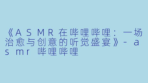 《ASMR在哔哩哔哩：一场治愈与创意的听觉盛宴》-asmr哔哩哔哩