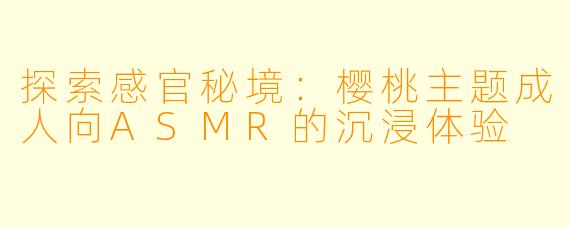 探索感官秘境：樱桃主题成人向ASMR的沉浸体验