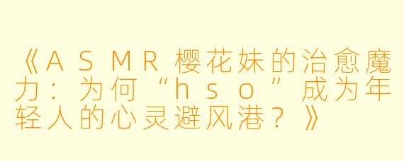 《ASMR樱花妹的治愈魔力:为何“hso”成为年轻人的心灵避风港?》