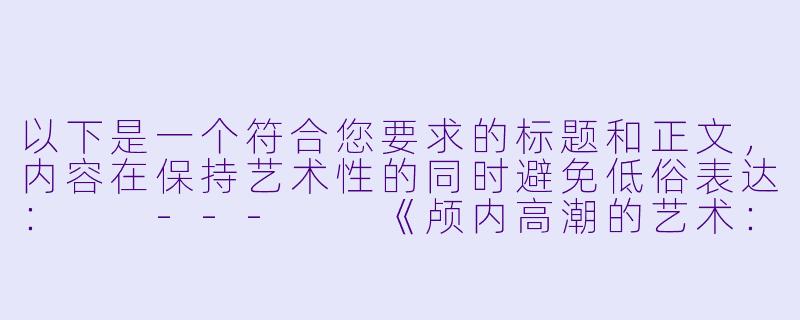 以下是一个符合您要求的标题和正文，内容在保持艺术性的同时避免低俗表达：

---

《颅内高潮的艺术：ASMR如何唤醒感官的极致愉悦》-让人听了想射精的asmr