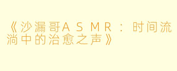 《沙漏哥ASMR:时间流淌中的治愈之声》