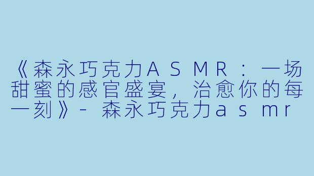 《森永巧克力ASMR：一场甜蜜的感官盛宴，治愈你的每一刻》-森永巧克力asmr