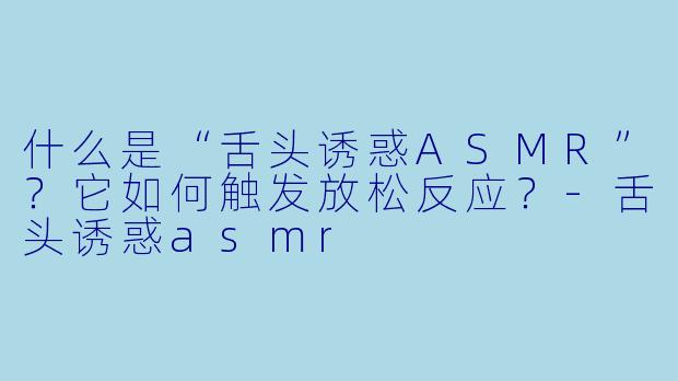 什么是“舌头诱惑ASMR”?它如何触发放松反应?