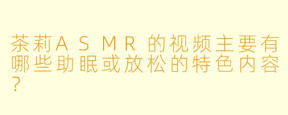 茶莉ASMR的视频主要有哪些助眠或放松的特色内容?