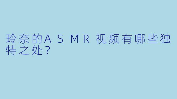 玲奈的ASMR视频有哪些独特之处?