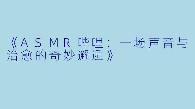 《ASMR哔哩：一场声音与治愈的奇妙邂逅》