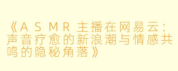 《ASMR主播在网易云：声音疗愈的新浪潮与情感共鸣的隐秘角落》