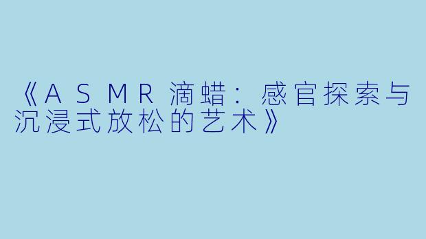 《ASMR滴蜡：感官探索与沉浸式放松的艺术》