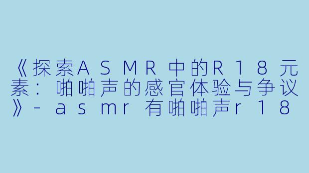 《探索ASMR中的R18元素：啪啪声的感官体验与争议》-asmr有啪啪声r18