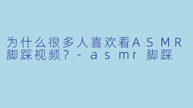 为什么很多人喜欢看ASMR脚踩视频？-asmr脚踩
