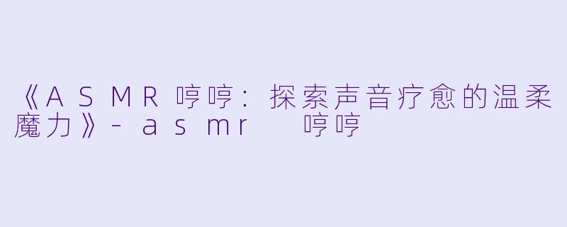 《ASMR哼哼：探索声音疗愈的温柔魔力》-asmr 哼哼