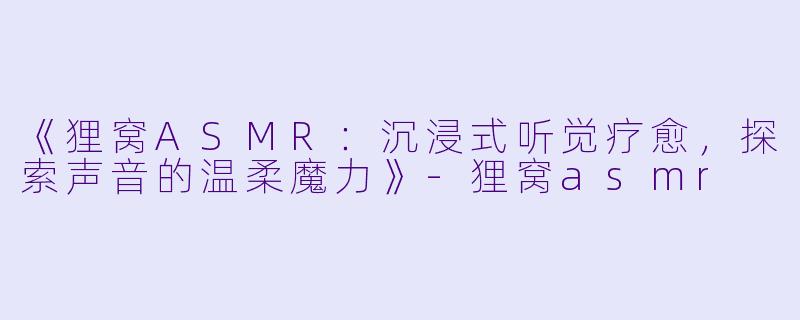 《狸窝ASMR：沉浸式听觉疗愈，探索声音的温柔魔力》-狸窝asmr