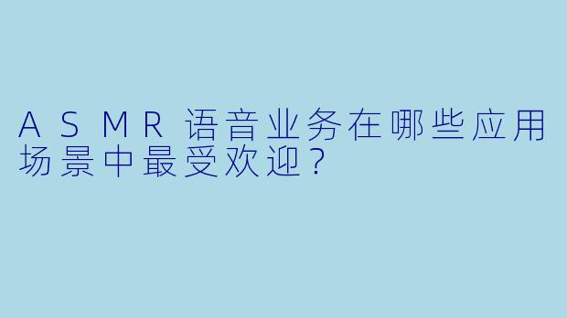 ASMR语音业务在哪些应用场景中最受欢迎？