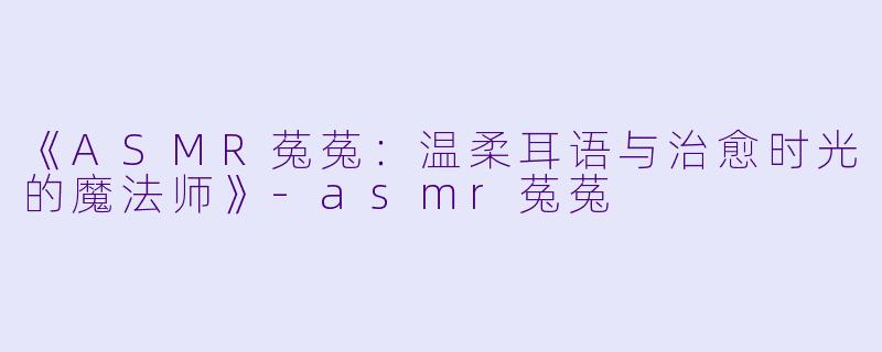《ASMR菟菟：温柔耳语与治愈时光的魔法师》-asmr菟菟