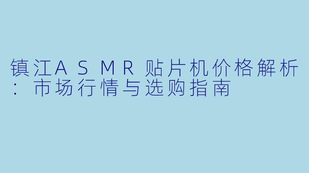 镇江ASMR贴片机价格解析：市场行情与选购指南