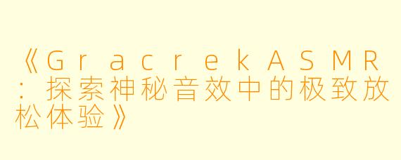 《GracrekASMR：探索神秘音效中的极致放松体验》