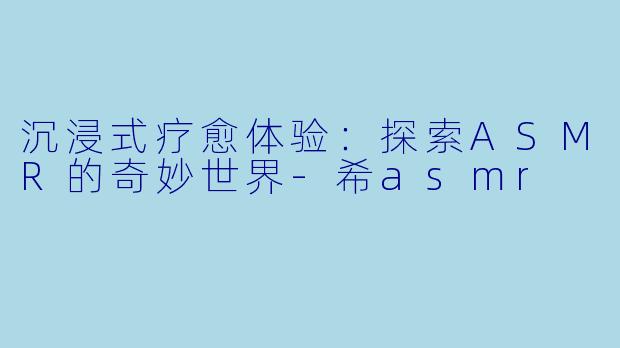 沉浸式疗愈体验：探索ASMR的奇妙世界-希asmr