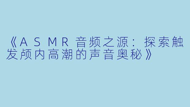 《ASMR音频之源：探索触发颅内高潮的声音奥秘》