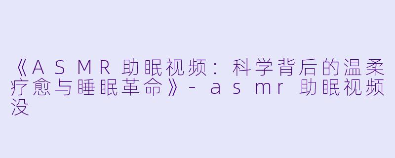 《ASMR助眠视频：科学背后的温柔疗愈与睡眠革命》-asmr助眠视频没