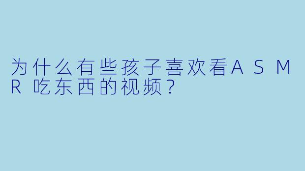为什么有些孩子喜欢看ASMR吃东西的视频？