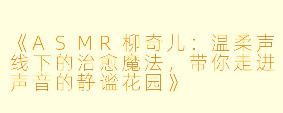 《ASMR柳奇儿：温柔声线下的治愈魔法，带你走进声音的静谧花园》