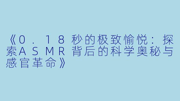 《0.18秒的极致愉悦：探索ASMR背后的科学奥秘与感官革命》