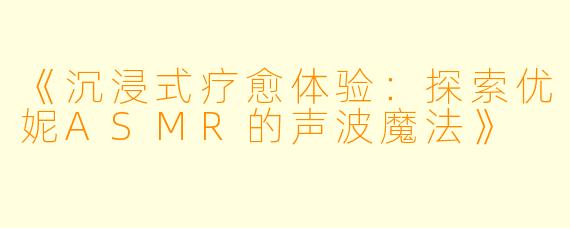 《沉浸式疗愈体验:探索优妮ASMR的声波魔法》