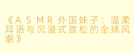 《ASMR外国妹子:温柔耳语与沉浸式放松的全球风潮》