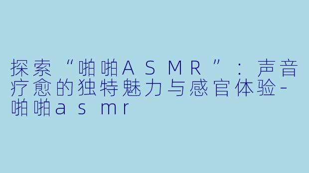 探索“啪啪ASMR”：声音疗愈的独特魅力与感官体验