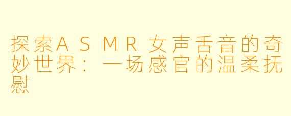 探索ASMR女声舌音的奇妙世界：一场感官的温柔抚慰