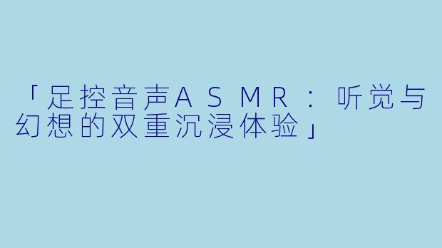 「足控音声ASMR：听觉与幻想的双重沉浸体验」