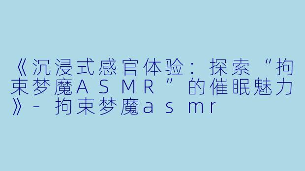 《沉浸式感官体验：探索“拘束梦魔ASMR”的催眠魅力》-拘束梦魔asmr