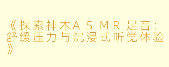 《探索神木ASMR足音:舒缓压力与沉浸式听觉体验》
