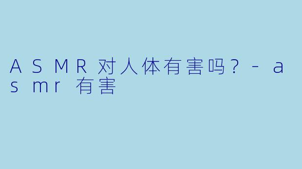 ASMR对人体有害吗？-asmr有害