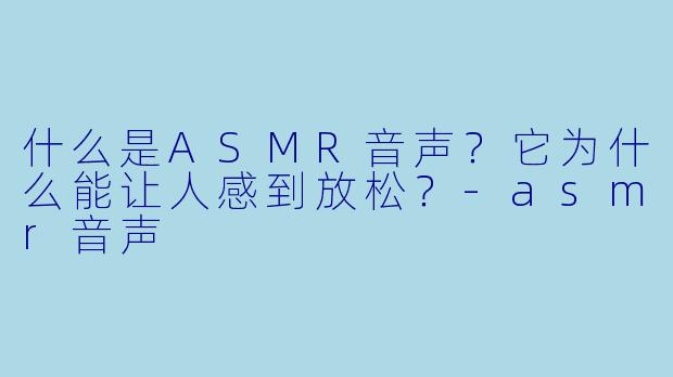 什么是ASMR音声?它为什么能让人感到放松?