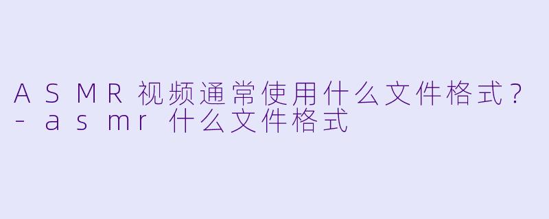 ASMR视频通常使用什么文件格式？