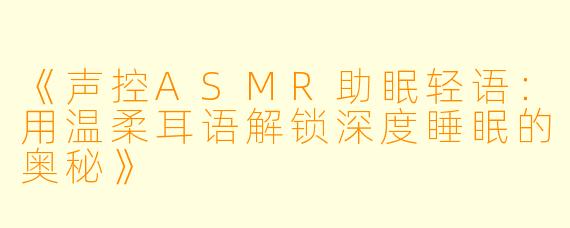 《声控ASMR助眠轻语：用温柔耳语解锁深度睡眠的奥秘》