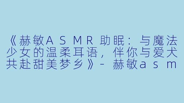 《赫敏ASMR助眠：与魔法少女的温柔耳语，伴你与爱犬共赴甜美梦乡》-赫敏asmr助眠狗狗