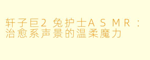 轩子巨2兔护士ASMR：治愈系声景的温柔魔力