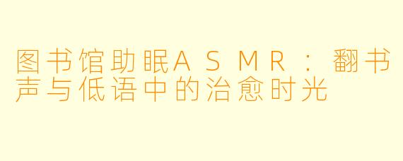 图书馆助眠ASMR：翻书声与低语中的治愈时光