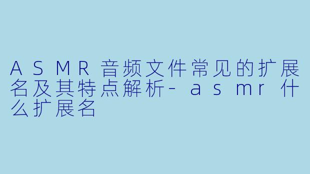 ASMR音频文件常见的扩展名及其特点解析-asmr什么扩展名