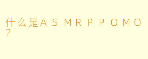 什么是ASMRPPOMO?