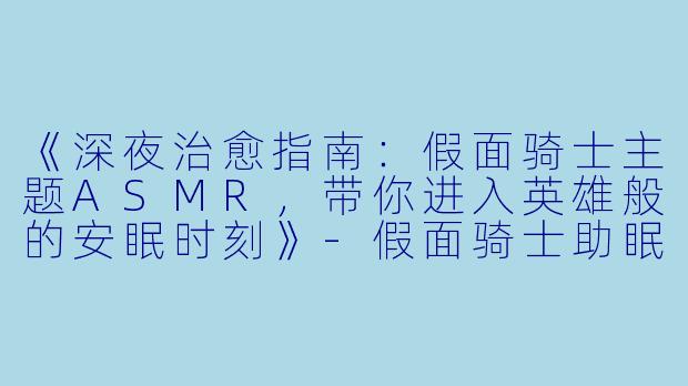 《深夜治愈指南：假面骑士主题ASMR，带你进入英雄般的安眠时刻》-假面骑士助眠asmr