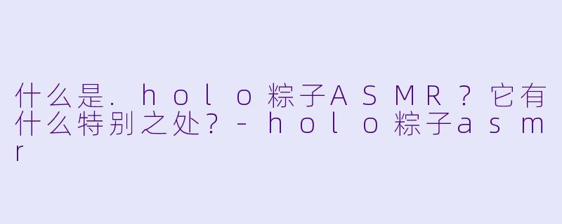 什么是.holo粽子ASMR？它有什么特别之处？